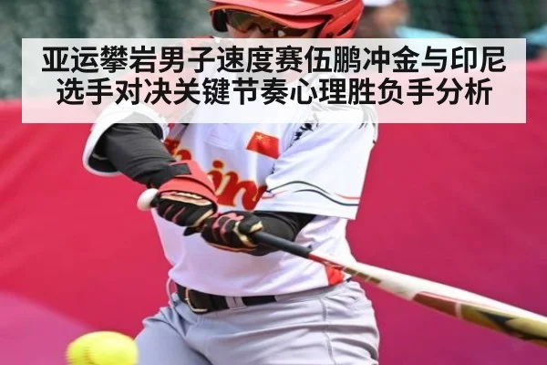 亚运攀岩男子速度赛伍鹏冲金与印尼选手对决关键节奏心理胜负手分析