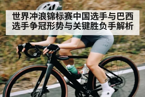 世界冲浪锦标赛中国选手与巴西选手争冠形势与关键胜负手解析