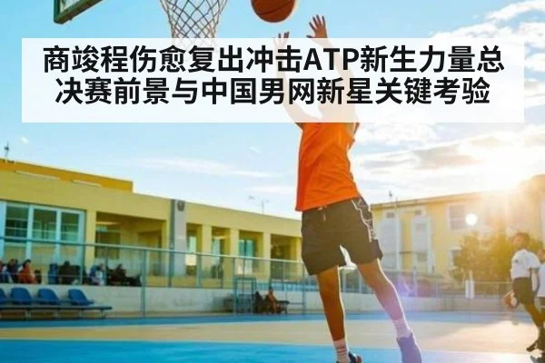 商竣程伤愈复出冲击ATP新生力量总决赛前景与中国男网新星关键考验