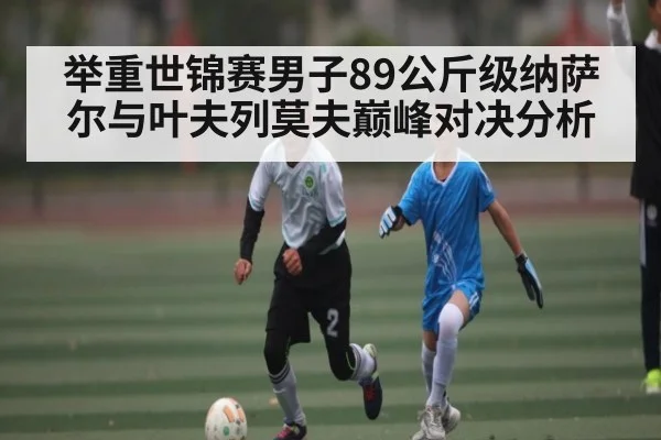 举重世锦赛男子89公斤级纳萨尔与叶夫列莫夫巅峰对决分析