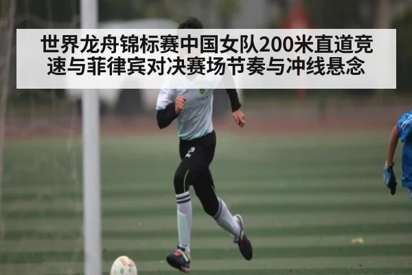 世界龙舟锦标赛中国女队200米直道竞速与菲律宾对决赛场节奏与冲线悬念