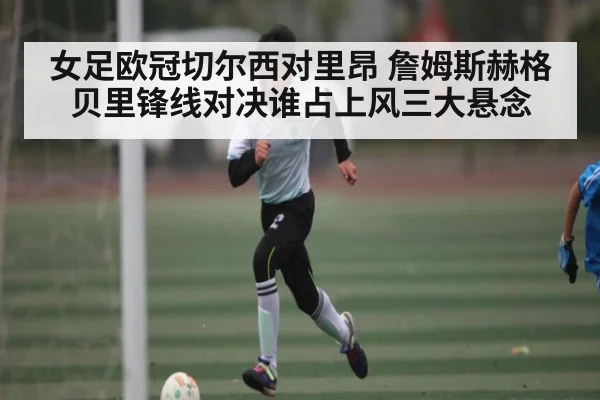 女足欧冠切尔西对里昂 詹姆斯赫格贝里锋线对决谁占上风三大悬念